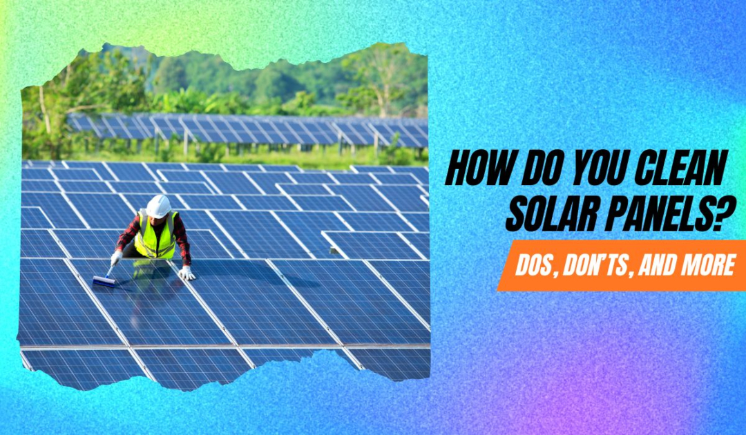 How Do You Clean Solar Panels? Dos, Don'ts, and More